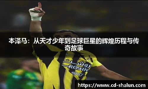 本泽马：从天才少年到足球巨星的辉煌历程与传奇故事