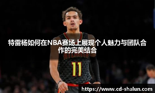 特雷杨如何在NBA赛场上展现个人魅力与团队合作的完美结合