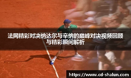 法网精彩对决纳达尔与辛纳的巅峰对决视频回顾与精彩瞬间解析