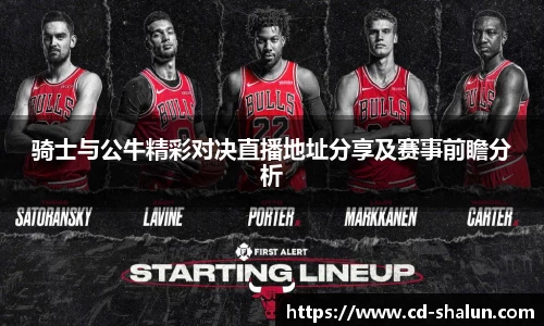 骑士与公牛精彩对决直播地址分享及赛事前瞻分析